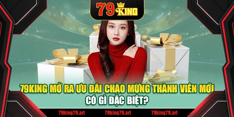 79King mở ra ưu đãi chào mừng thành viên mới có gì đặc biệt? 79King mở ra ưu đãi chào mừng thành viên mới có gì đặc biệt?
