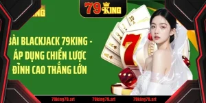 Bài blackjack 79king áp dụng chuyến lược đỉnh cao thắng lớn