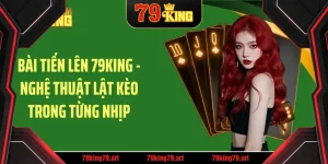 bai tien len 79king – nghe thuat lat keo trong tung nhip