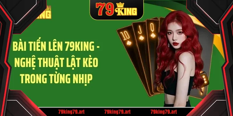 bai tien len 79king – nghe thuat lat keo trong tung nhip