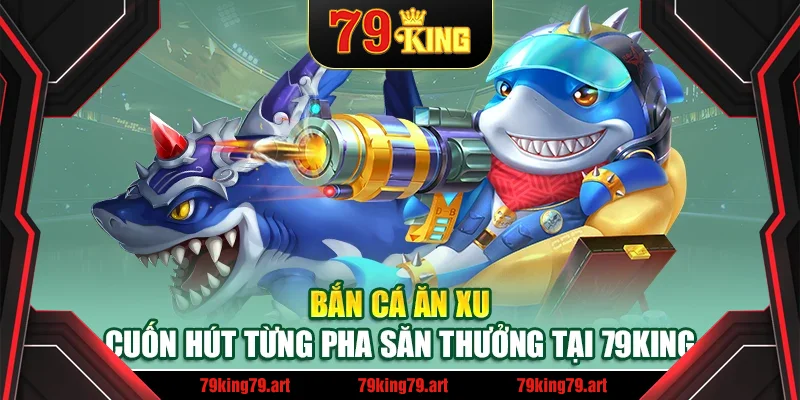Bắn Cá Ăn Xu – Cuốn Hút Từng Pha Săn Thưởng Tại 79King