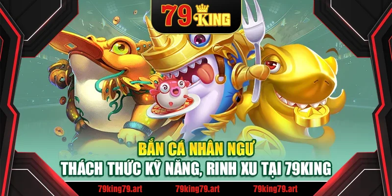Bắn Cá Nhân Ngư – Thách Thức Kỹ Năng, Rinh Xu Tại 79King