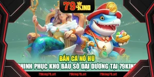 Bắn Cá Nổ Hũ – Chinh Phục Kho Báu Số Đại Dương Tại 79King