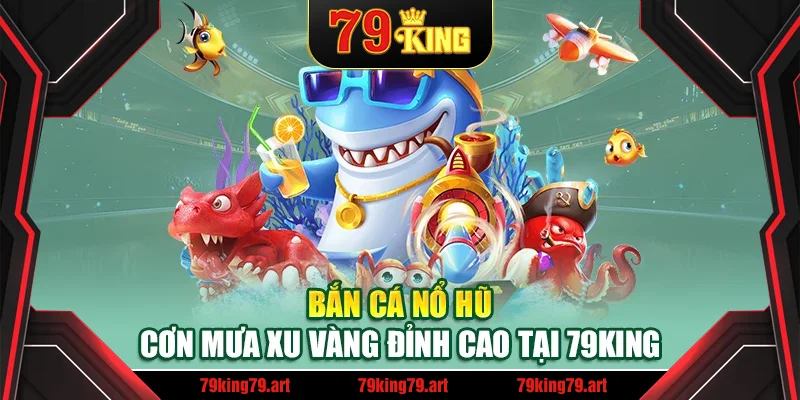 Bắn Cá Nổ Hũ – Cơn Mưa Xu Vàng Đỉnh Cao Tại 79King