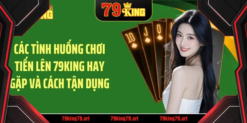 Các tình huống chơi tiến lên 79KING hay gặp và cách tận dụng Các tình huống chơi tiến lên 79KING hay gặp và cách tận dụng