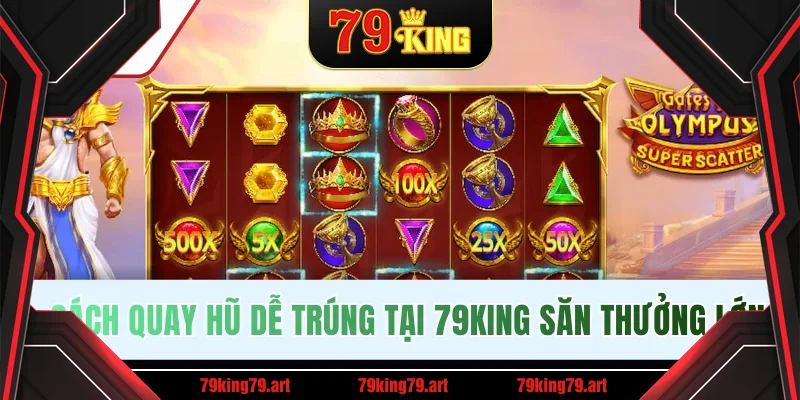 Cách Quay Hũ Dễ Trúng Tại 79KING Săn Thưởng Jackpot Lớn