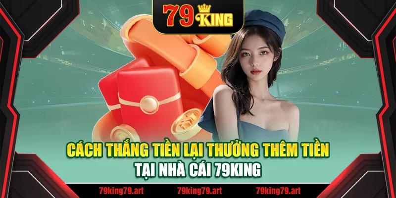 Cách Thắng Tiền Lại Thưởng Thêm Tiền tại Nhà Cái 79King