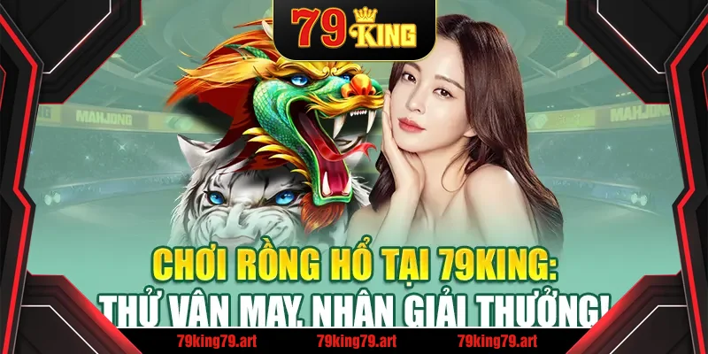 Chơi Rồng Hổ Tại 79King: Thử Vận May, Nhận Giải Thưởng!