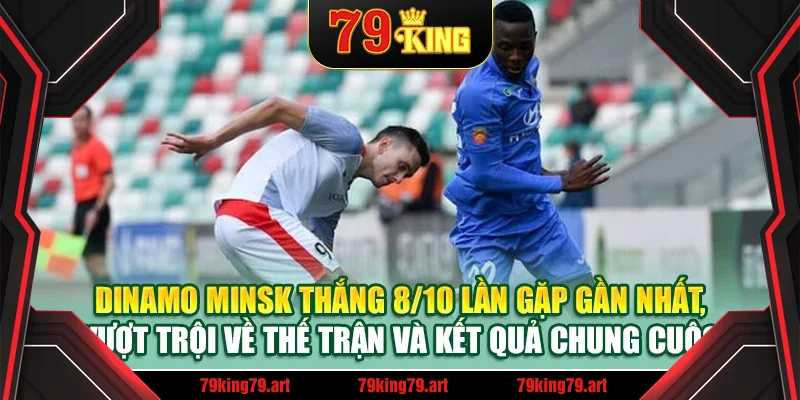 Dinamo Minsk thắng 8/10 lần gặp gần nhất, vượt trội về thế trận và kết quả chung cuộc