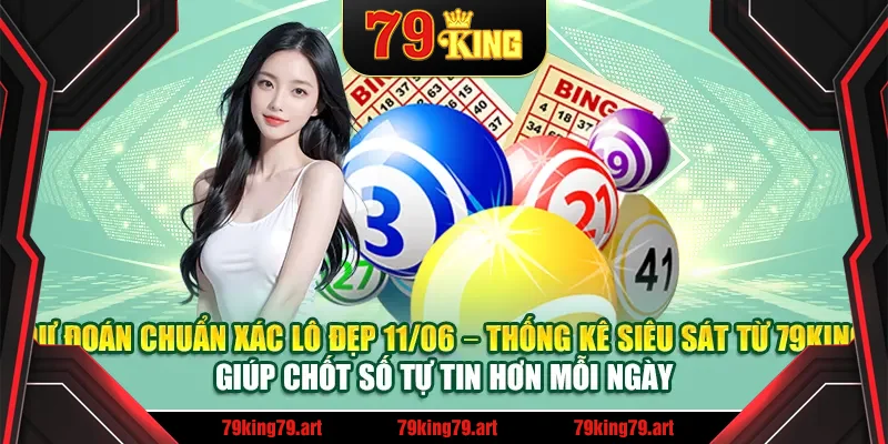 Dự đoán chuẩn xác lô đẹp 11/06 – Thống kê siêu sát từ 79King giúp chốt số tự tin hơn mỗi ngày