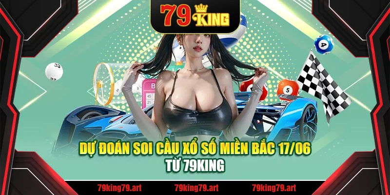 Dự đoán soi cầu xổ số miền Bắc 17/06 từ 79King