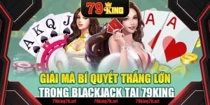 Giải Mã Bí Quyết Thắng Lớn Trong Blackjack Tại 79King