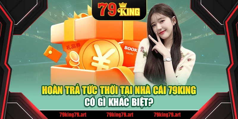 Hoàn trả tức thời tại nhà cái 79King có gì khác biệt? Hoàn trả tức thời tại nhà cái 79King có gì khác biệt?