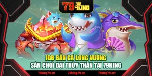 JDB Bắn Cá Long Vương – Sân Chơi Đại Thủy Thần Tại 79King