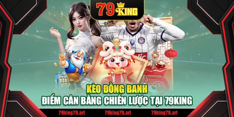 Kèo Đồng Banh – Điểm Cân Bằng Chiến Lược Tại 79king