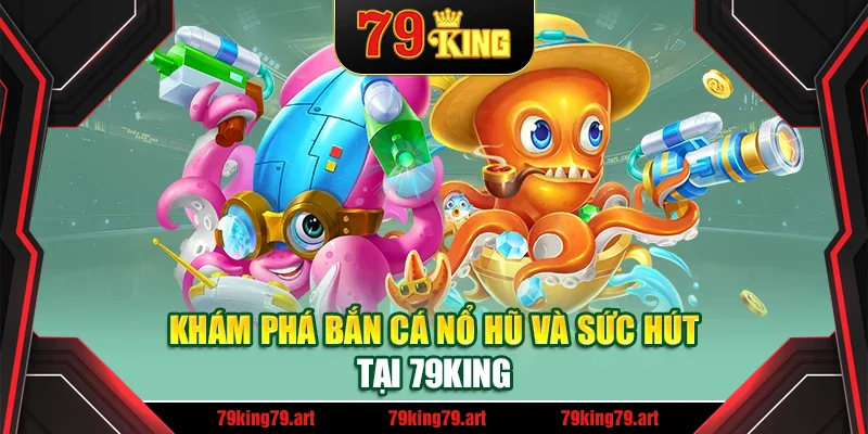 Khám phá bắn cá nổ hũ và sức hút tại 79King Khám phá bắn cá nổ hũ và sức hút tại 79King