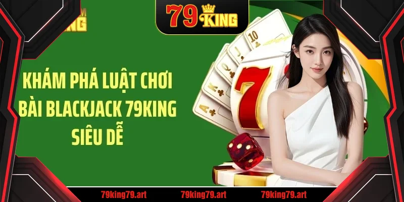 Khám phá luật chơi bài blackjack 79KING siêu dễ