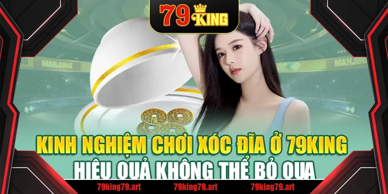 Kinh Nghiệm Chơi Xóc Đĩa Ở 79King - Hiệu Quả Không Thể Bỏ Qua