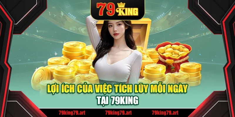 Lợi ích của việc tích lũy mỗi ngày tại 79King Lợi ích của việc tích lũy mỗi ngày tại 79King