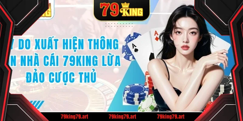 Lý do xuất hiện thông tin nhà cái 79KING lừa đảo cược thủ