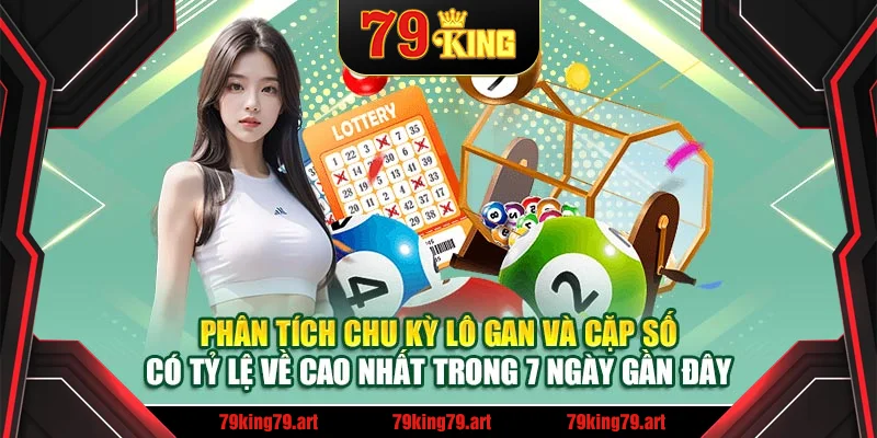 Phân tích chu kỳ lô gan và cặp số có tỷ lệ về cao nhất trong 7 ngày gần đây