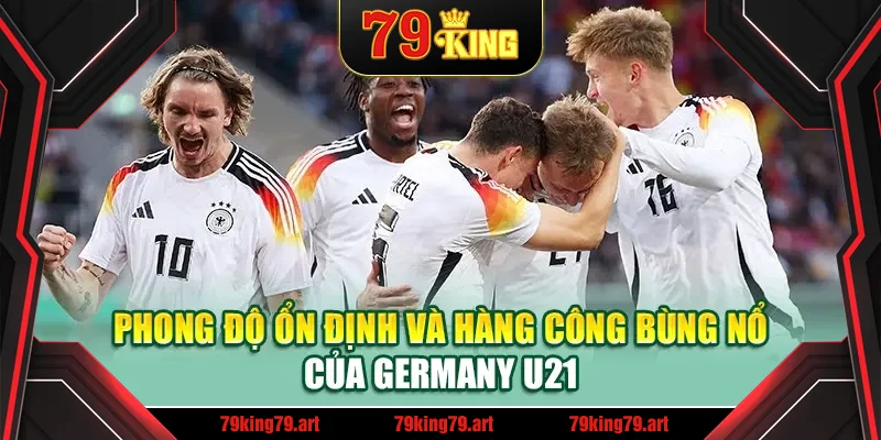 Phong độ ổn định và hàng công bùng nổ của Germany U21