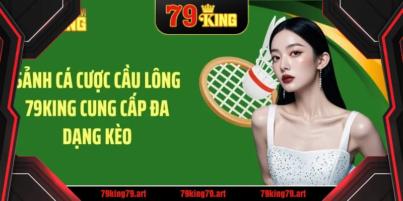 Sảnh cá cược cầu lông 79KING cung cấp đa dạng kèo