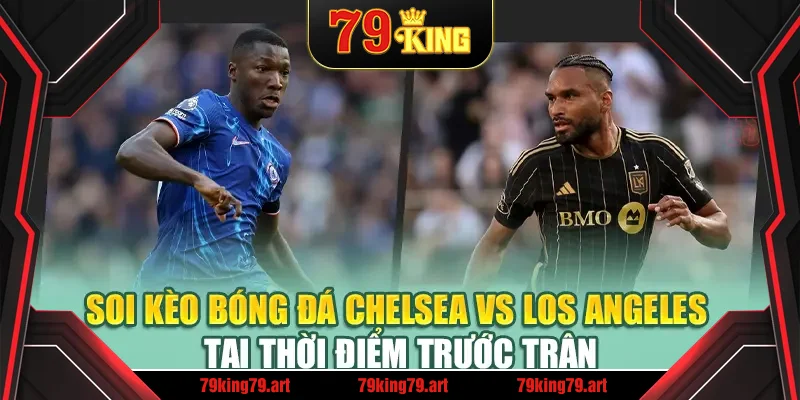 Soi kèo bóng đá Chelsea vs Los Angeles tại thời điểm trước trận Soi kèo bóng đá Chelsea vs Los Angeles tại thời điểm trước trận