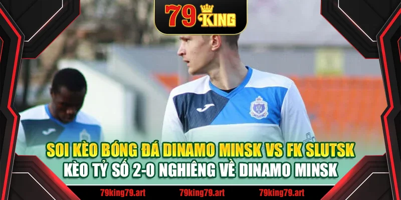 Soi kèo bóng đá Dinamo Minsk vs FK Slutsk - Kèo tỷ số 2-0 nghiêng về Dinamo Minsk