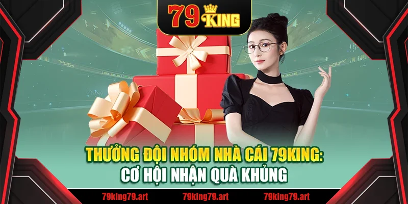 Thưởng Đội Nhóm Nhà Cái 79King: Cơ Hội Nhận Quà Khủng