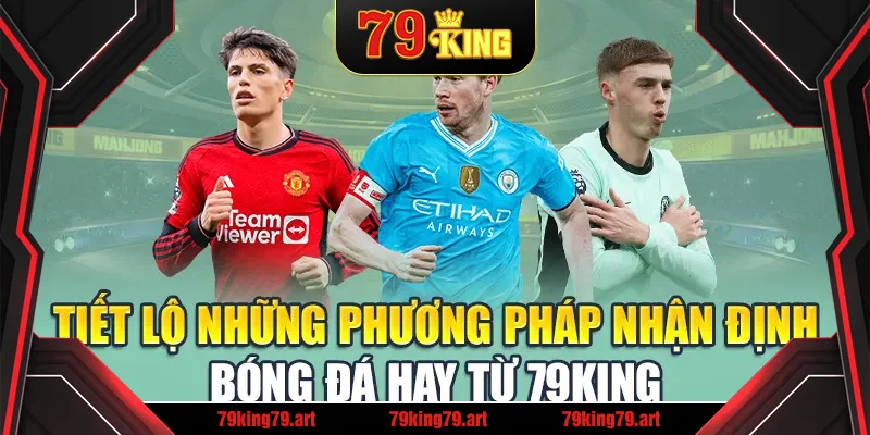 Tiết Lộ Những Phương Pháp Nhận Định Bóng Đá Hay Từ 79king