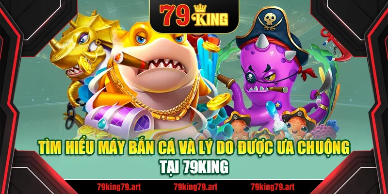 Tìm hiểu máy bắn cá và lý do được ưa chuộng tại 79King