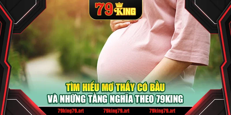 Tìm hiểu mơ thấy có bầu và những tầng nghĩa theo 79 King