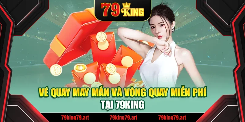 Vé quay may mắn và vòng quay miễn phí tại 79King Vé quay may mắn và vòng quay miễn phí tại 79King